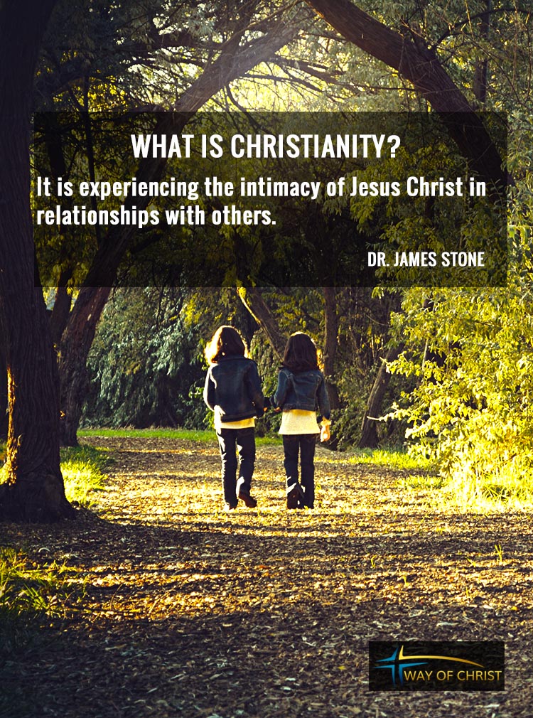 What is Christianity? It is experiencing the intimacy of Jesus Christ in relationships with others. Quote by Dr. James Stone of Way of Christ Ministries