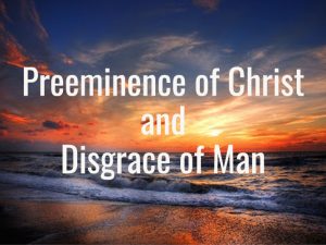 Preeminence of Christ: As Opposed to the Disgrace of Man