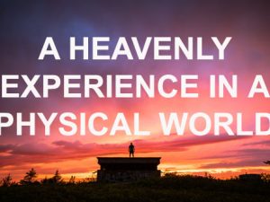 Heavenly Experience Can Be Enjoyed in an Earthly Body